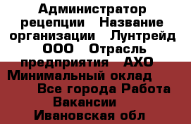 Администратор рецепции › Название организации ­ Лунтрейд, ООО › Отрасль предприятия ­ АХО › Минимальный оклад ­ 20 000 - Все города Работа » Вакансии   . Ивановская обл.